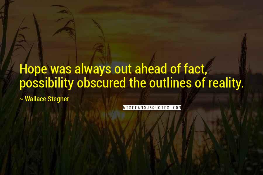 Wallace Stegner Quotes: Hope was always out ahead of fact, possibility obscured the outlines of reality.