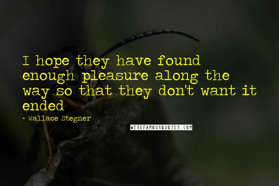 Wallace Stegner Quotes: I hope they have found enough pleasure along the way so that they don't want it ended