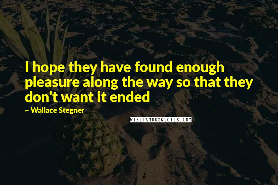 Wallace Stegner Quotes: I hope they have found enough pleasure along the way so that they don't want it ended