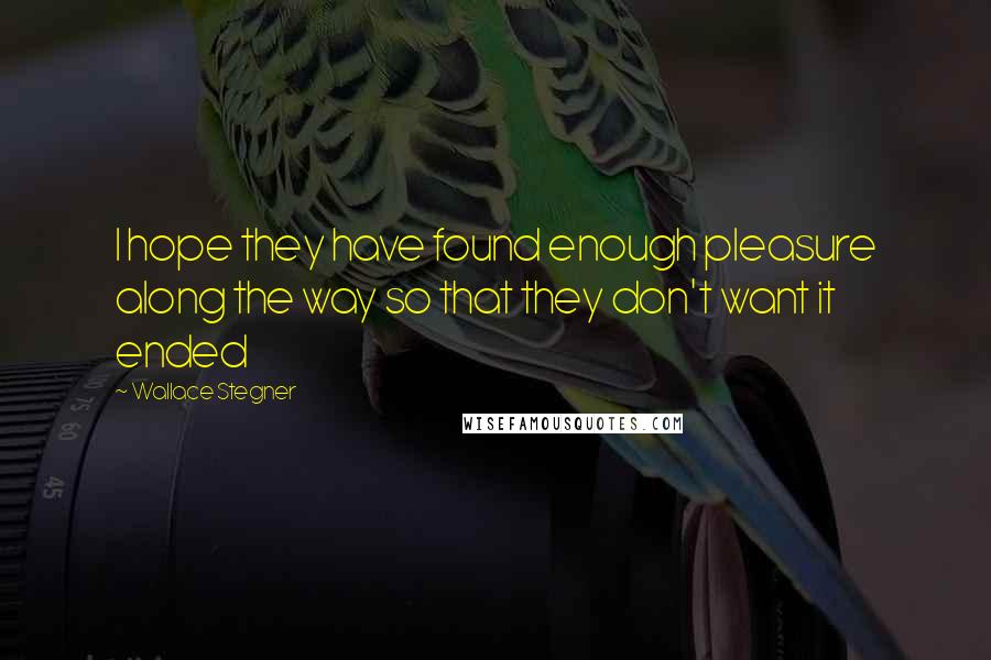 Wallace Stegner Quotes: I hope they have found enough pleasure along the way so that they don't want it ended