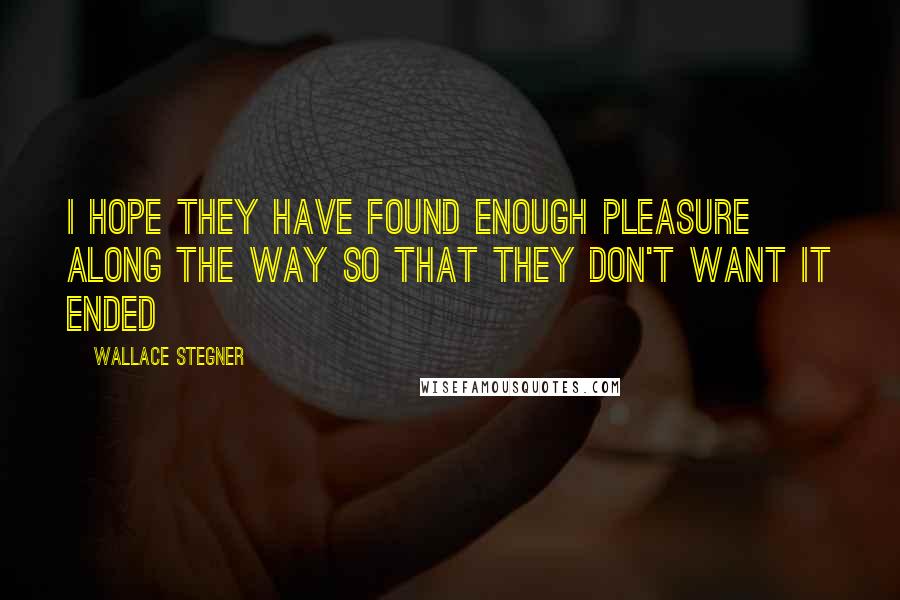 Wallace Stegner Quotes: I hope they have found enough pleasure along the way so that they don't want it ended