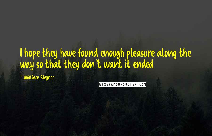 Wallace Stegner Quotes: I hope they have found enough pleasure along the way so that they don't want it ended