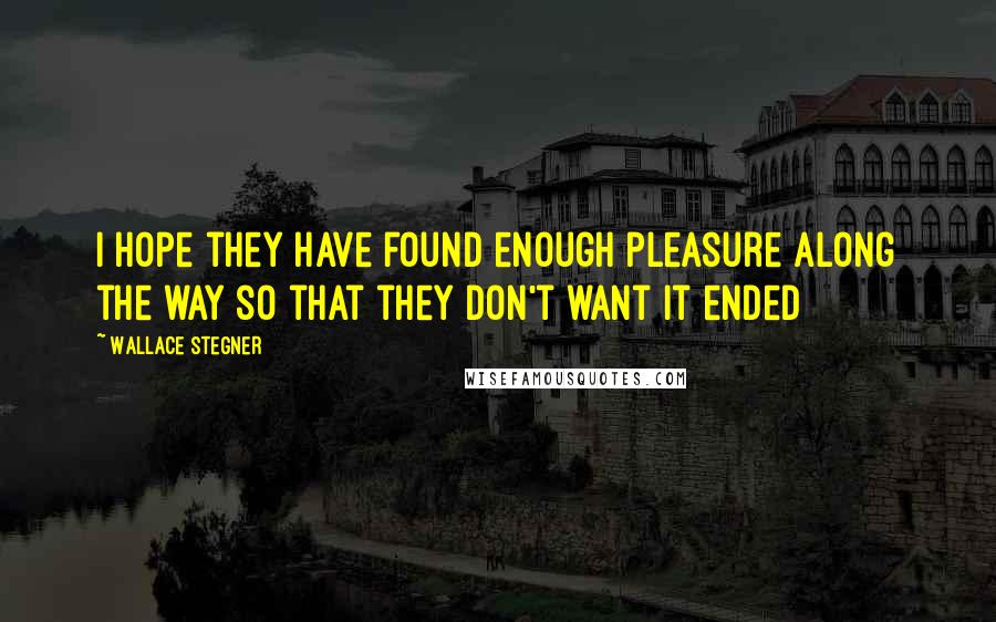 Wallace Stegner Quotes: I hope they have found enough pleasure along the way so that they don't want it ended