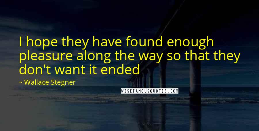 Wallace Stegner Quotes: I hope they have found enough pleasure along the way so that they don't want it ended