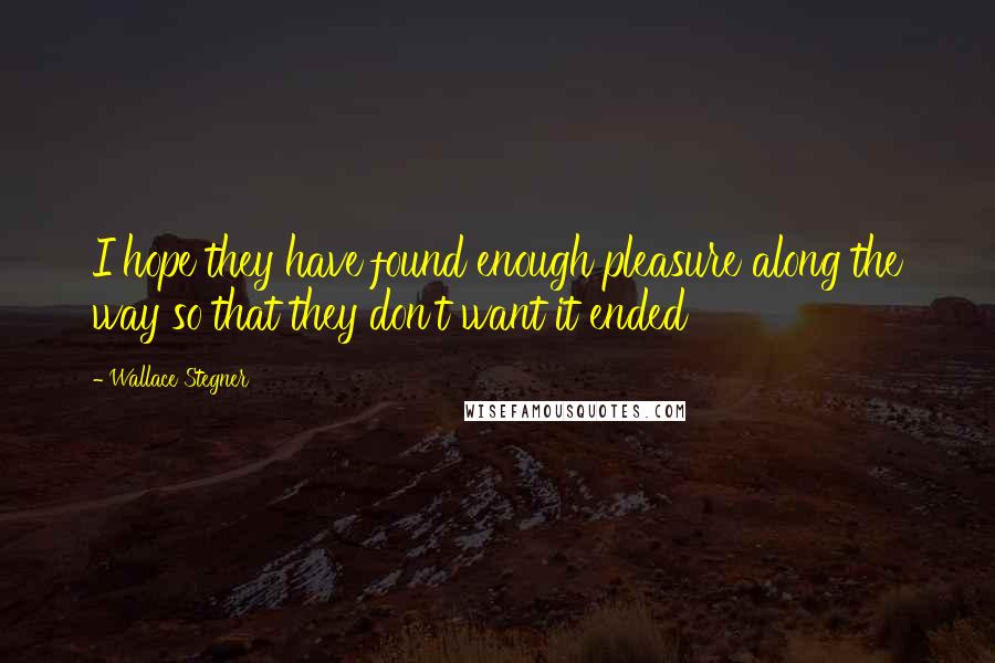 Wallace Stegner Quotes: I hope they have found enough pleasure along the way so that they don't want it ended