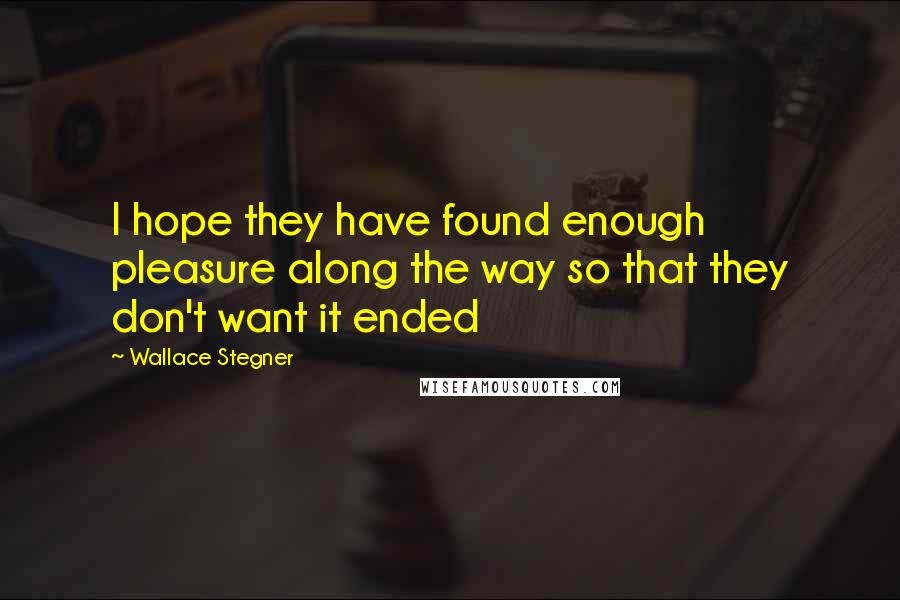 Wallace Stegner Quotes: I hope they have found enough pleasure along the way so that they don't want it ended