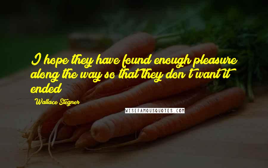 Wallace Stegner Quotes: I hope they have found enough pleasure along the way so that they don't want it ended