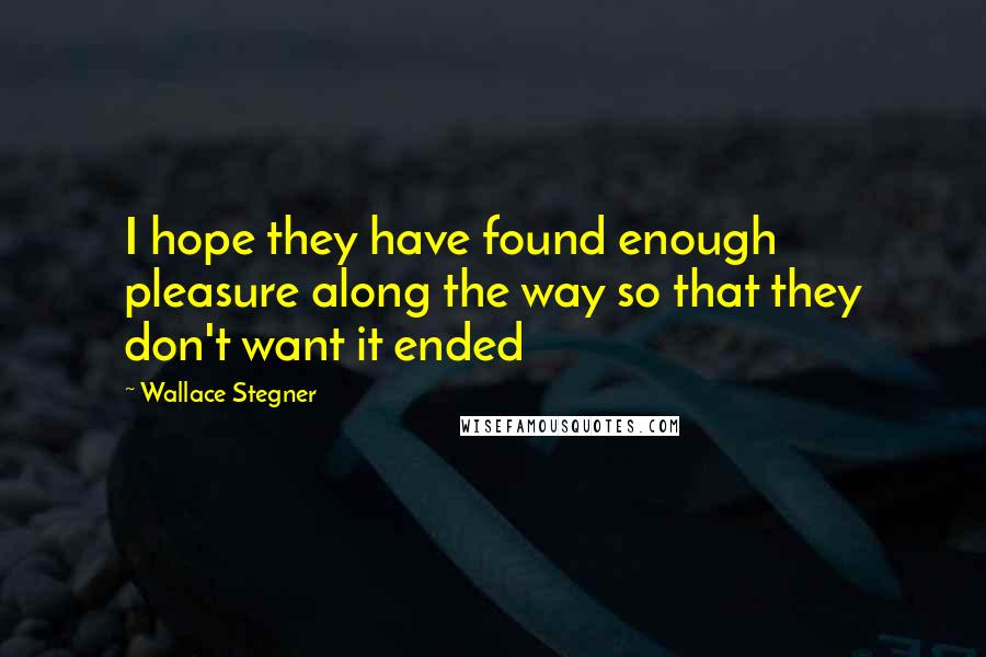 Wallace Stegner Quotes: I hope they have found enough pleasure along the way so that they don't want it ended