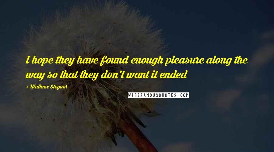 Wallace Stegner Quotes: I hope they have found enough pleasure along the way so that they don't want it ended
