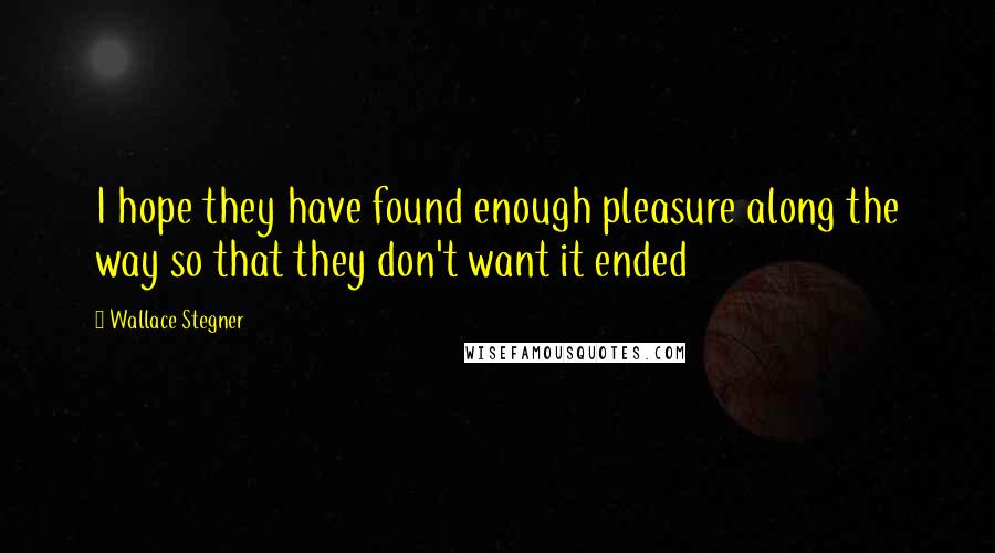 Wallace Stegner Quotes: I hope they have found enough pleasure along the way so that they don't want it ended