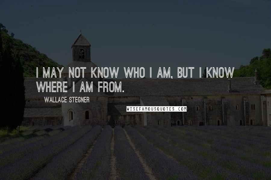 Wallace Stegner Quotes: I may not know who I am, but I know where I am from.