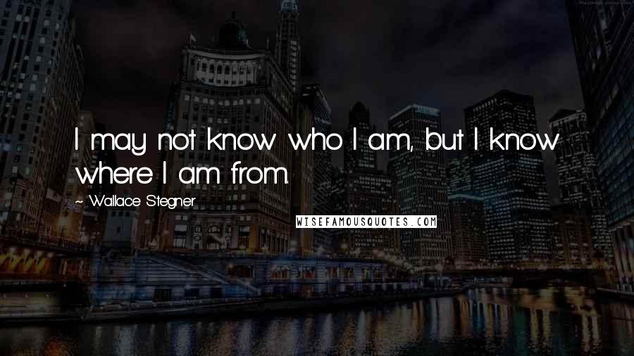 Wallace Stegner Quotes: I may not know who I am, but I know where I am from.