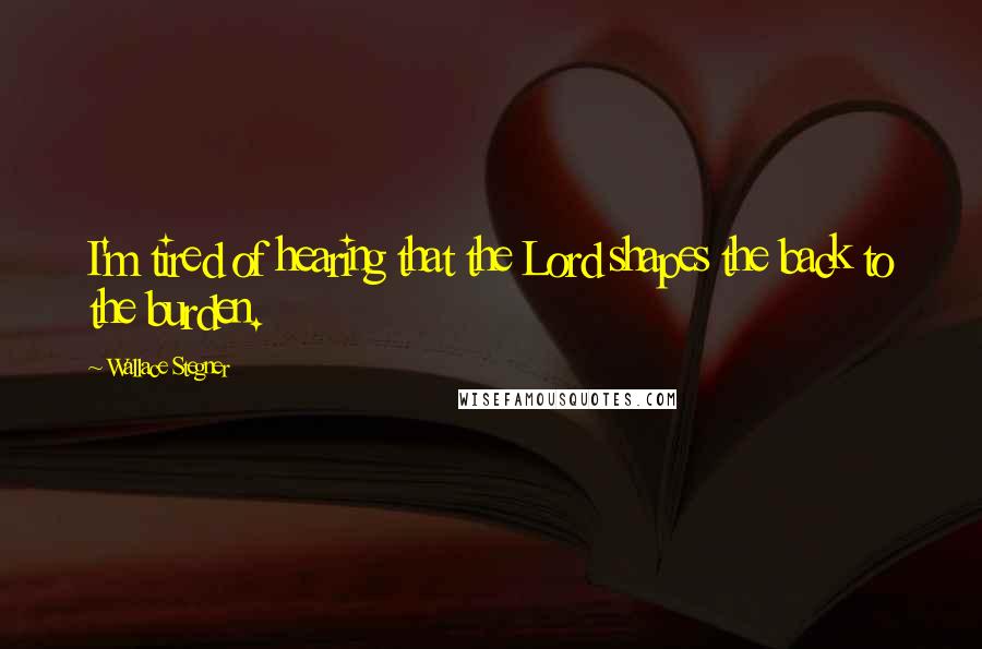 Wallace Stegner Quotes: I'm tired of hearing that the Lord shapes the back to the burden.