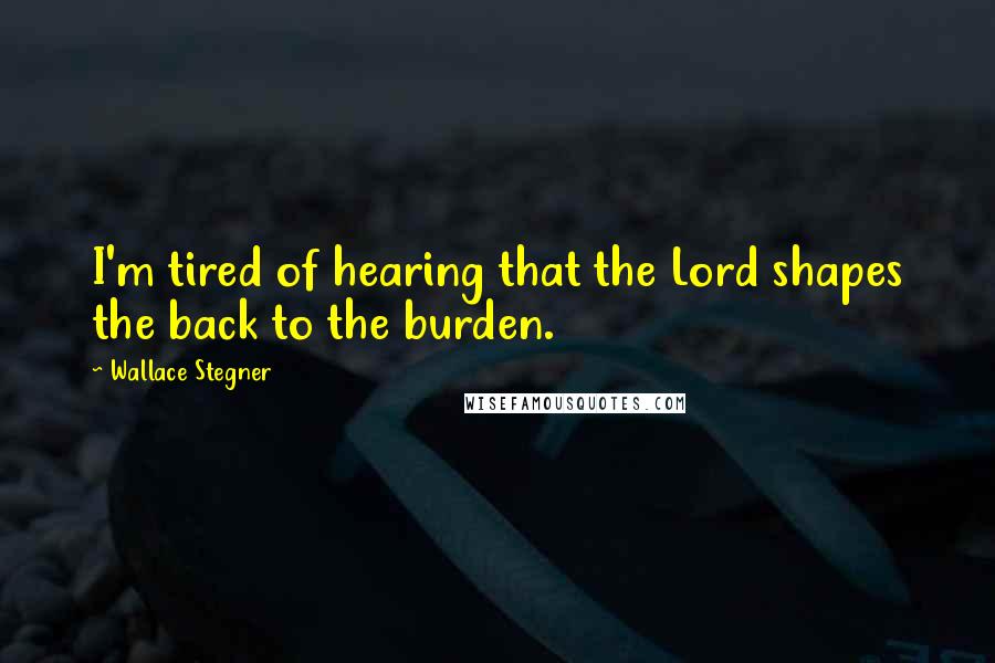 Wallace Stegner Quotes: I'm tired of hearing that the Lord shapes the back to the burden.