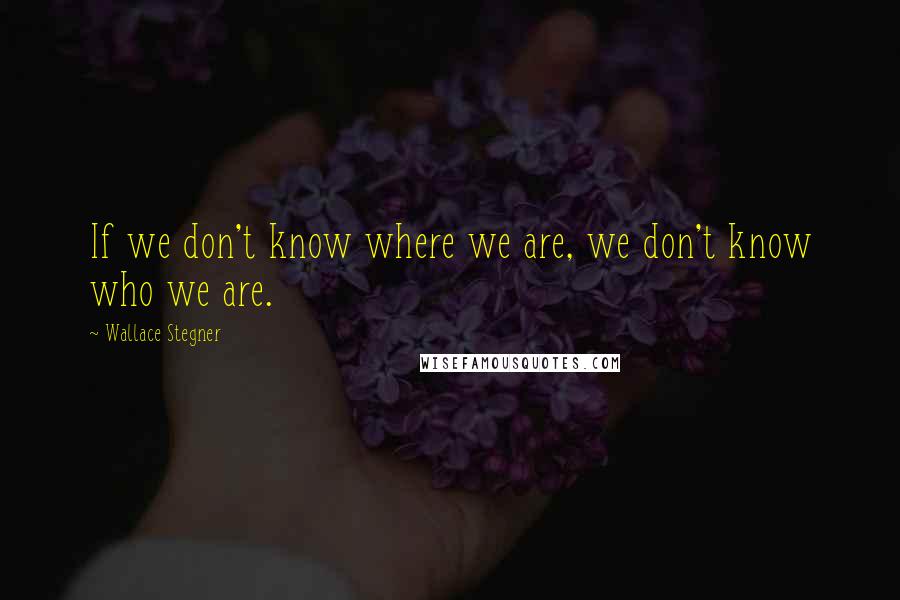 Wallace Stegner Quotes: If we don't know where we are, we don't know who we are.