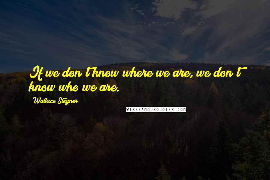 Wallace Stegner Quotes: If we don't know where we are, we don't know who we are.