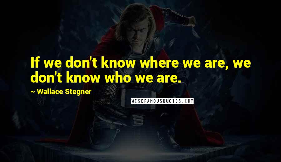 Wallace Stegner Quotes: If we don't know where we are, we don't know who we are.