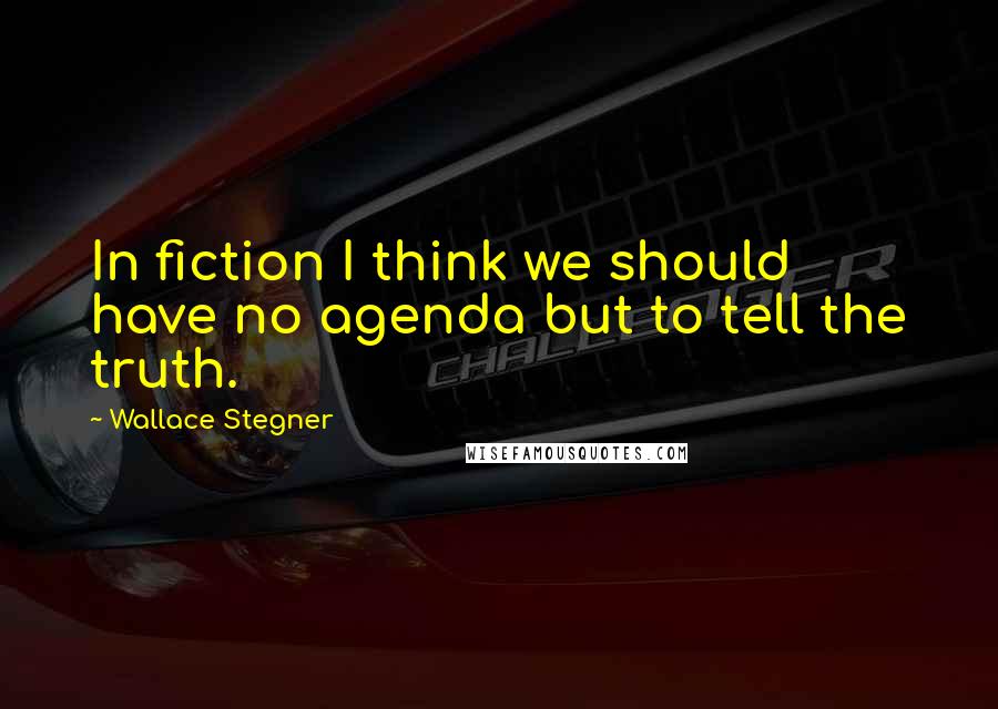 Wallace Stegner Quotes: In fiction I think we should have no agenda but to tell the truth.