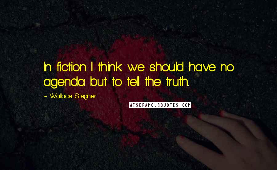 Wallace Stegner Quotes: In fiction I think we should have no agenda but to tell the truth.