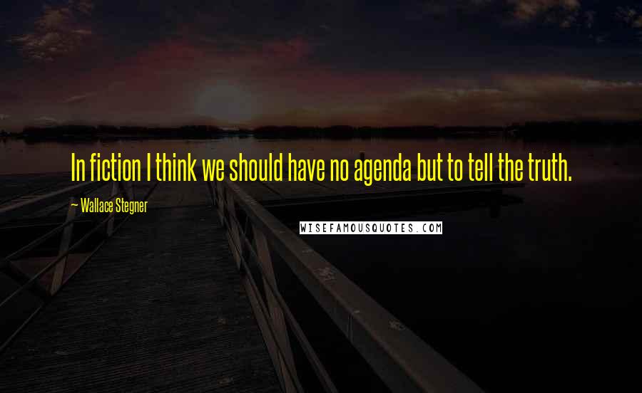 Wallace Stegner Quotes: In fiction I think we should have no agenda but to tell the truth.