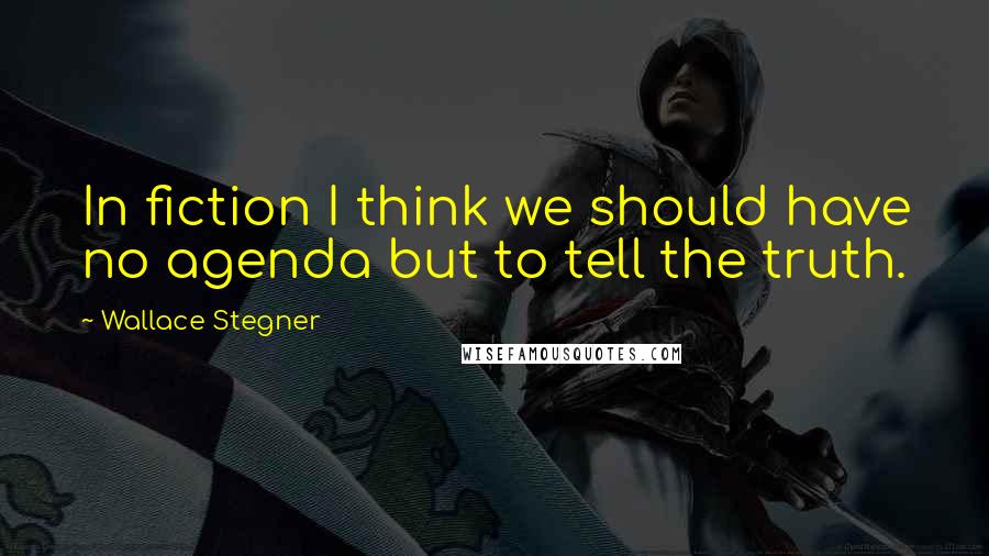 Wallace Stegner Quotes: In fiction I think we should have no agenda but to tell the truth.