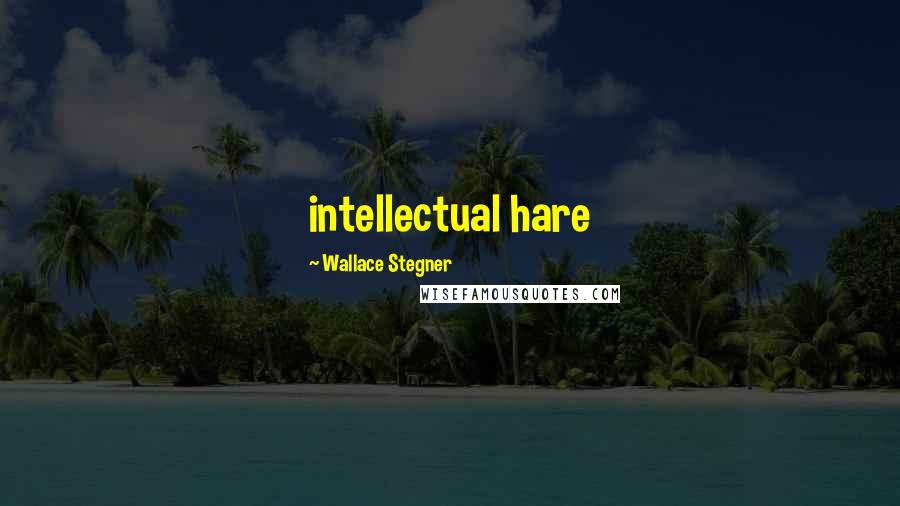 Wallace Stegner Quotes: intellectual hare