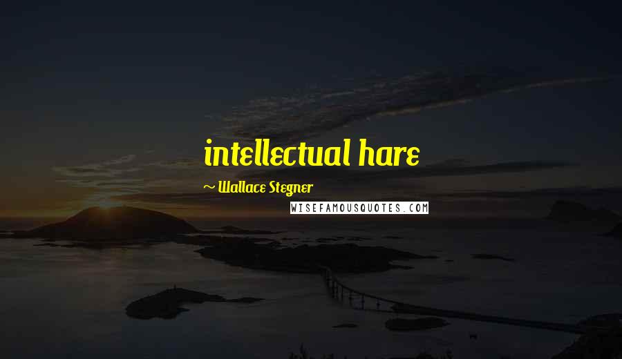 Wallace Stegner Quotes: intellectual hare