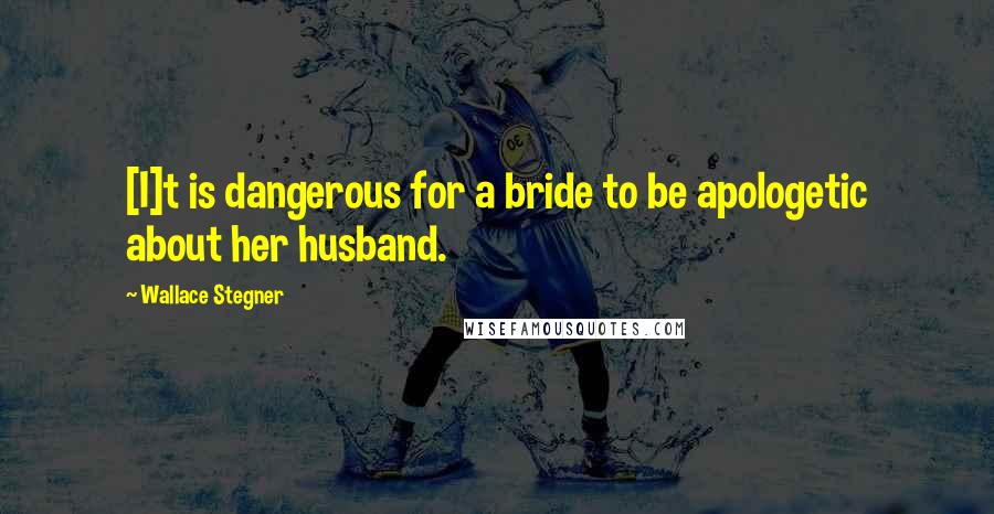 Wallace Stegner Quotes: [I]t is dangerous for a bride to be apologetic about her husband.