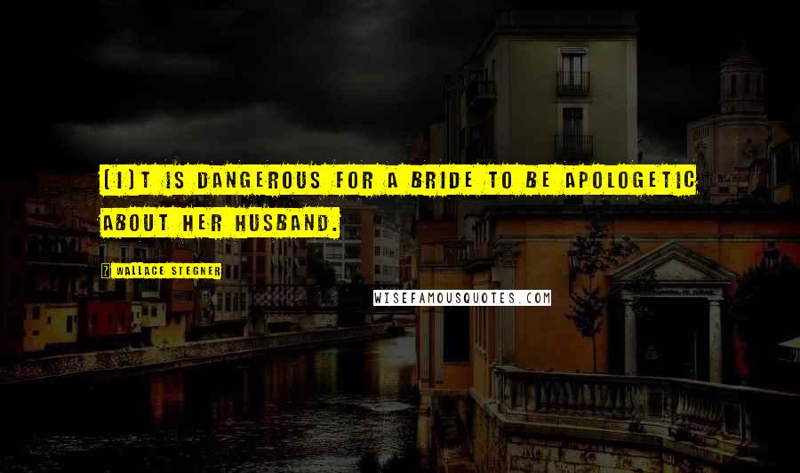 Wallace Stegner Quotes: [I]t is dangerous for a bride to be apologetic about her husband.