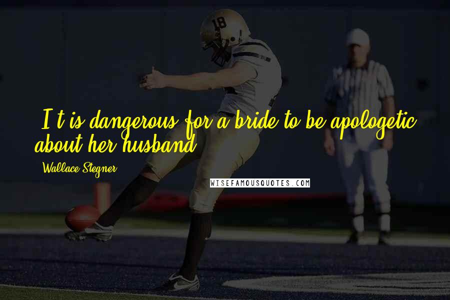 Wallace Stegner Quotes: [I]t is dangerous for a bride to be apologetic about her husband.