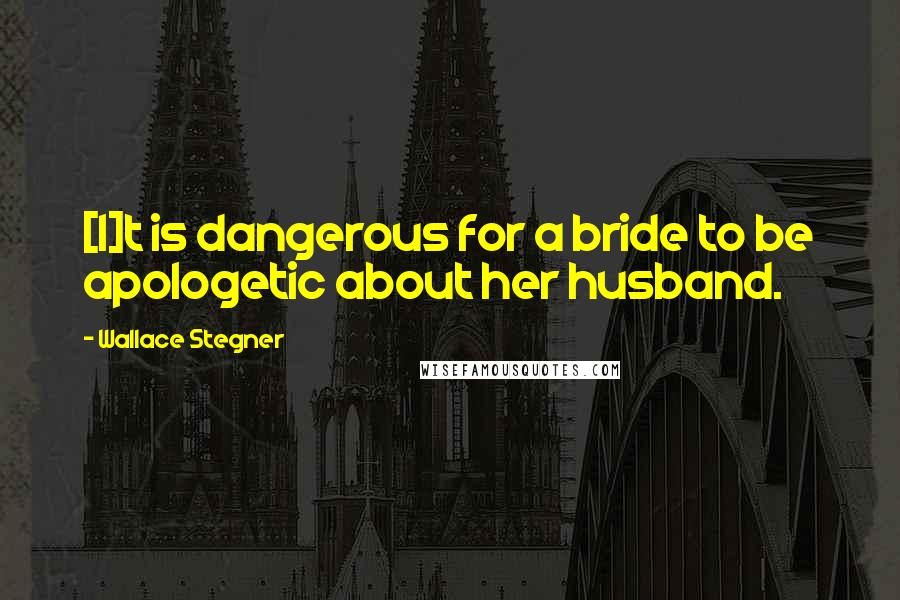 Wallace Stegner Quotes: [I]t is dangerous for a bride to be apologetic about her husband.