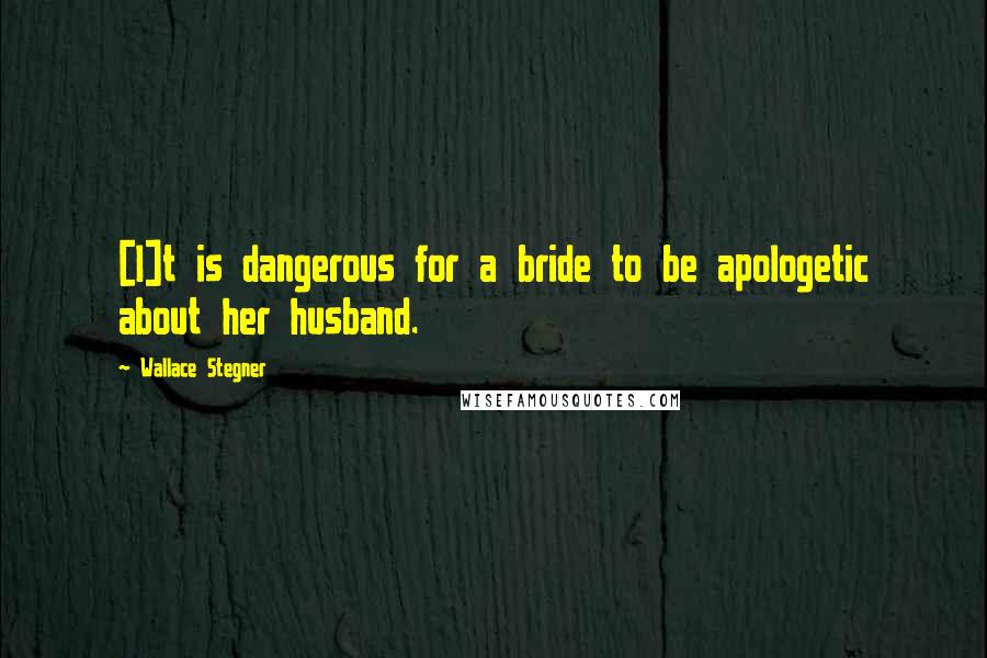 Wallace Stegner Quotes: [I]t is dangerous for a bride to be apologetic about her husband.