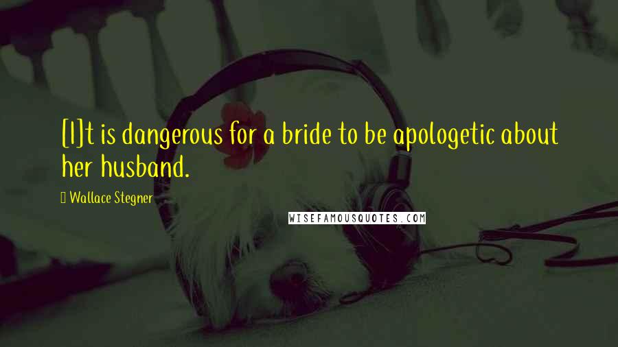 Wallace Stegner Quotes: [I]t is dangerous for a bride to be apologetic about her husband.