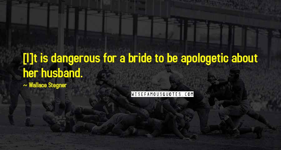 Wallace Stegner Quotes: [I]t is dangerous for a bride to be apologetic about her husband.