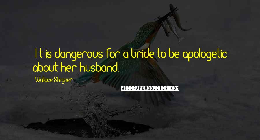 Wallace Stegner Quotes: [I]t is dangerous for a bride to be apologetic about her husband.