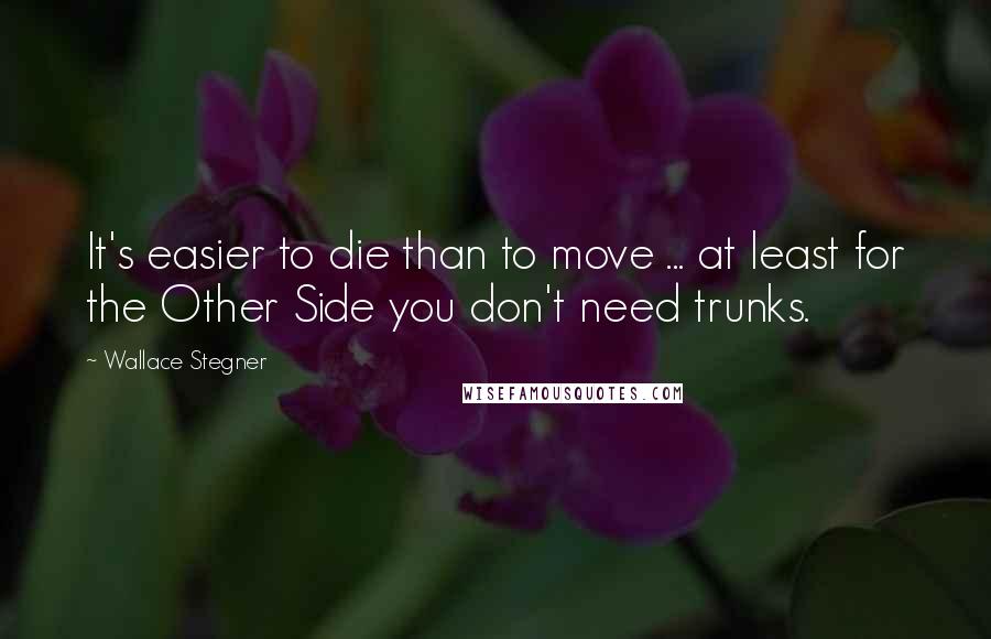 Wallace Stegner Quotes: It's easier to die than to move ... at least for the Other Side you don't need trunks.