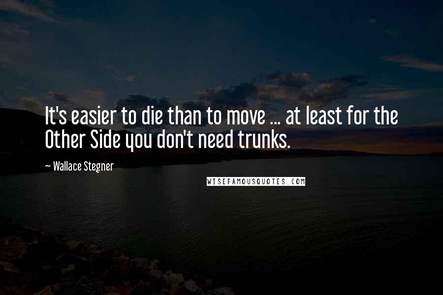 Wallace Stegner Quotes: It's easier to die than to move ... at least for the Other Side you don't need trunks.