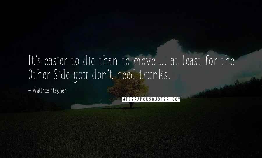Wallace Stegner Quotes: It's easier to die than to move ... at least for the Other Side you don't need trunks.