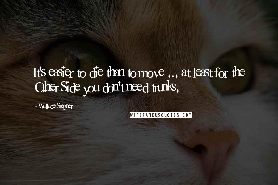 Wallace Stegner Quotes: It's easier to die than to move ... at least for the Other Side you don't need trunks.