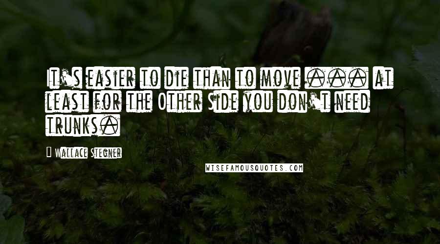 Wallace Stegner Quotes: It's easier to die than to move ... at least for the Other Side you don't need trunks.