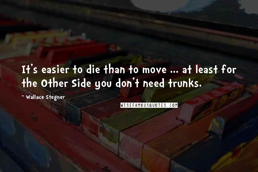 Wallace Stegner Quotes: It's easier to die than to move ... at least for the Other Side you don't need trunks.