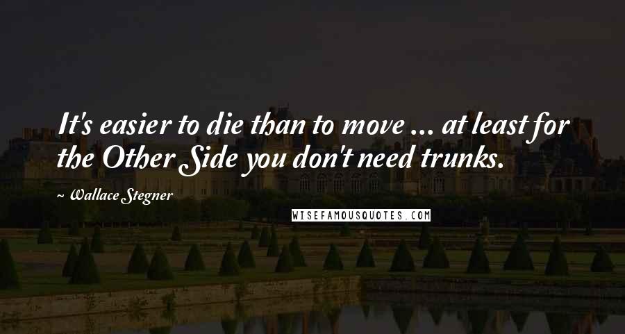 Wallace Stegner Quotes: It's easier to die than to move ... at least for the Other Side you don't need trunks.