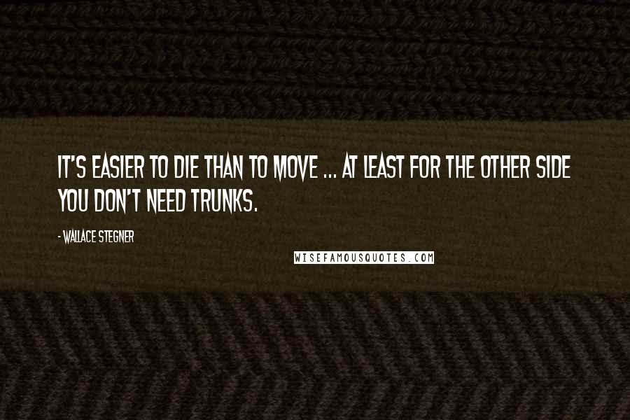 Wallace Stegner Quotes: It's easier to die than to move ... at least for the Other Side you don't need trunks.