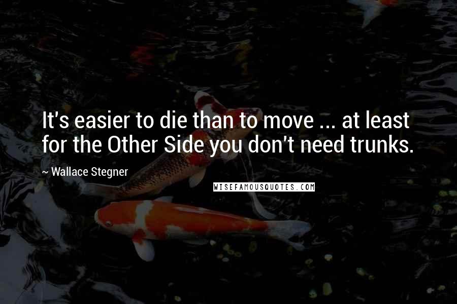 Wallace Stegner Quotes: It's easier to die than to move ... at least for the Other Side you don't need trunks.