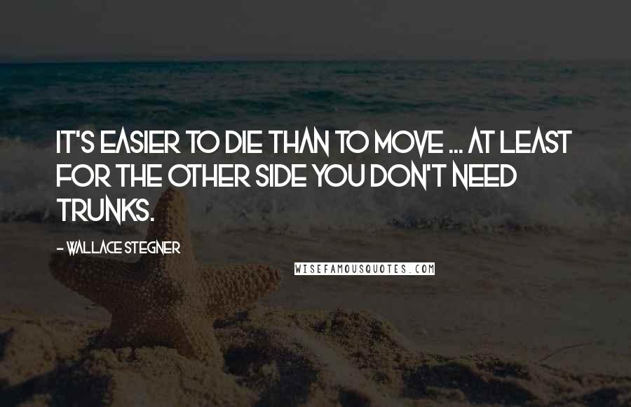 Wallace Stegner Quotes: It's easier to die than to move ... at least for the Other Side you don't need trunks.