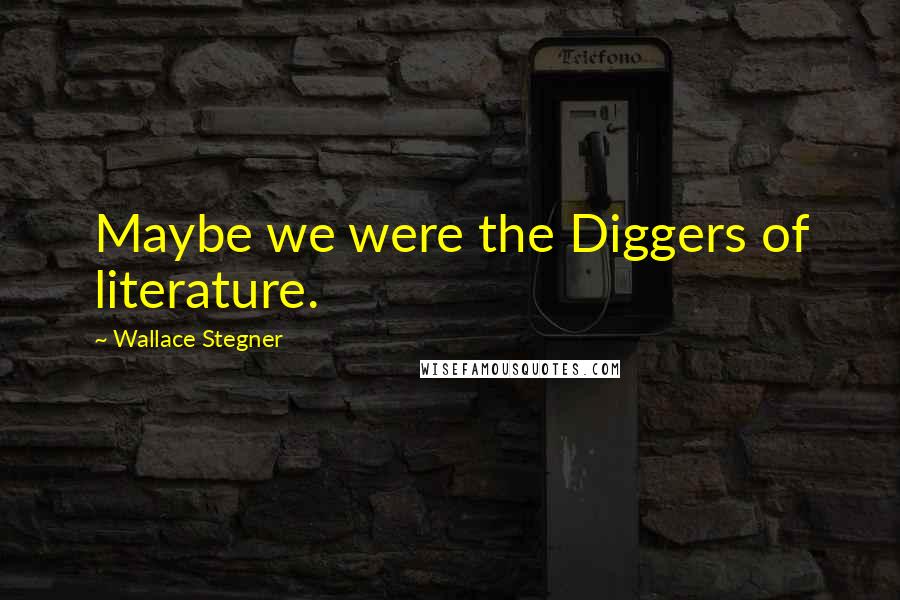 Wallace Stegner Quotes: Maybe we were the Diggers of literature.