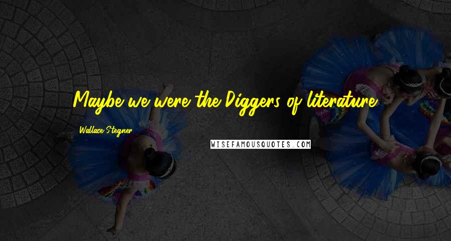 Wallace Stegner Quotes: Maybe we were the Diggers of literature.