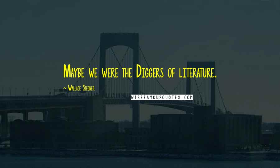Wallace Stegner Quotes: Maybe we were the Diggers of literature.