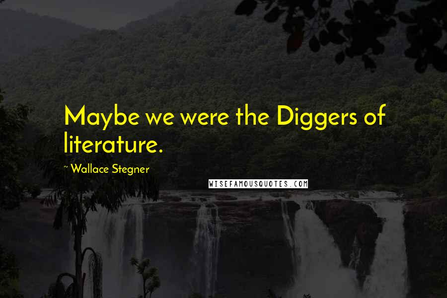 Wallace Stegner Quotes: Maybe we were the Diggers of literature.