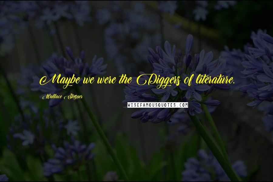 Wallace Stegner Quotes: Maybe we were the Diggers of literature.